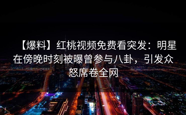 【爆料】红桃视频免费看突发:明星在傍晚时刻被曝曾参与八卦,引发众怒席卷全网 【爆料】红桃视频免费看突发:明星在傍晚时刻被曝曾参与八卦,引发众怒席卷全网