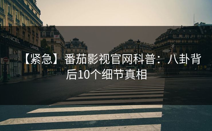 【紧急】番茄影视官网科普：八卦背后10个细节真相