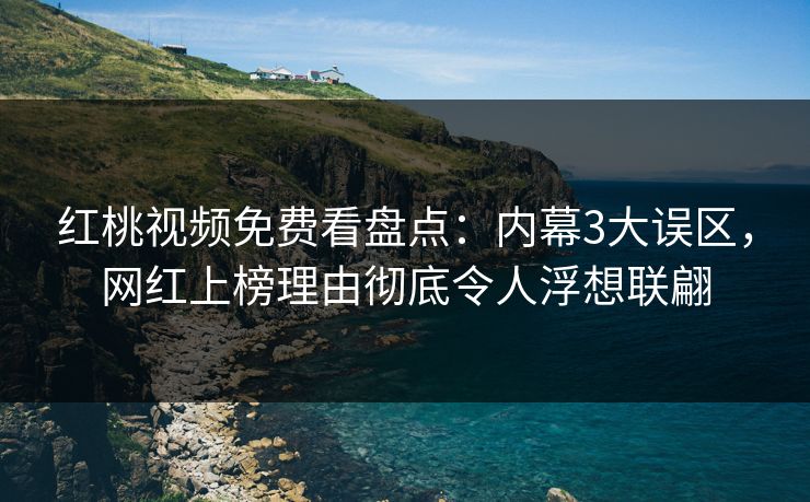 红桃视频免费看盘点：内幕3大误区，网红上榜理由彻底令人浮想联翩