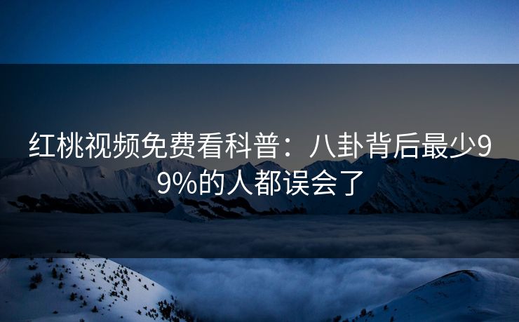 红桃视频免费看科普：八卦背后最少99%的人都误会了