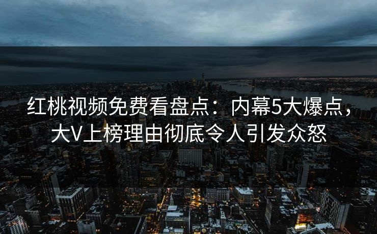 红桃视频免费看盘点：内幕5大爆点，大V上榜理由彻底令人引发众怒