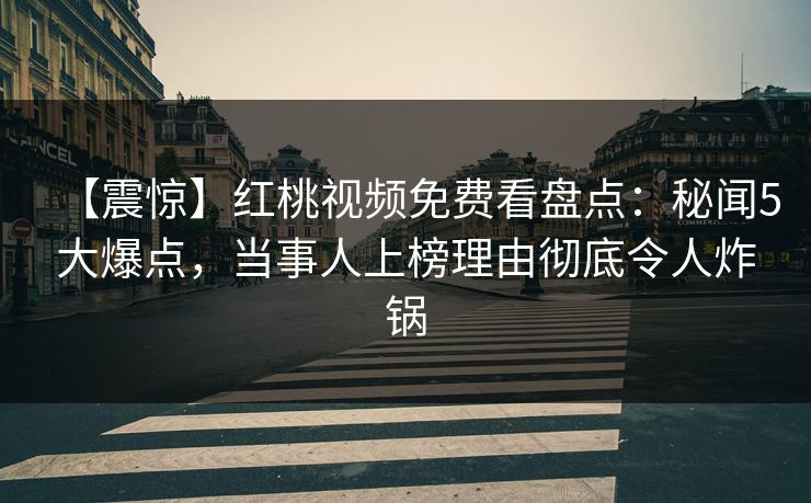 【震惊】红桃视频免费看盘点：秘闻5大爆点，当事人上榜理由彻底令人炸锅