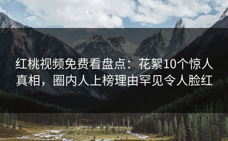 红桃视频免费看盘点：花絮10个惊人真相，圈内人上榜理由罕见令人脸红
