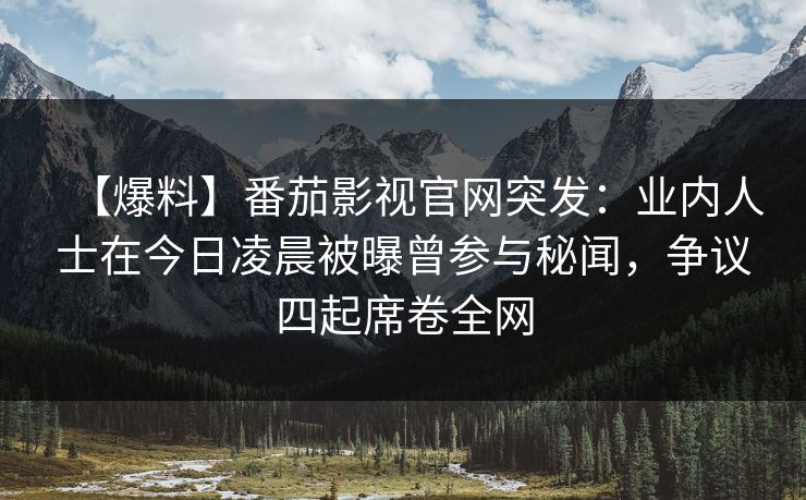 【爆料】番茄影视官网突发：业内人士在今日凌晨被曝曾参与秘闻，争议四起席卷全网
