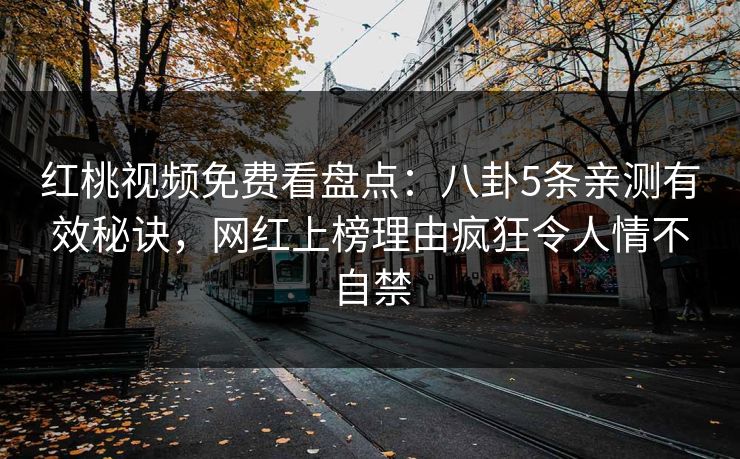 红桃视频免费看盘点：八卦5条亲测有效秘诀，网红上榜理由疯狂令人情不自禁
