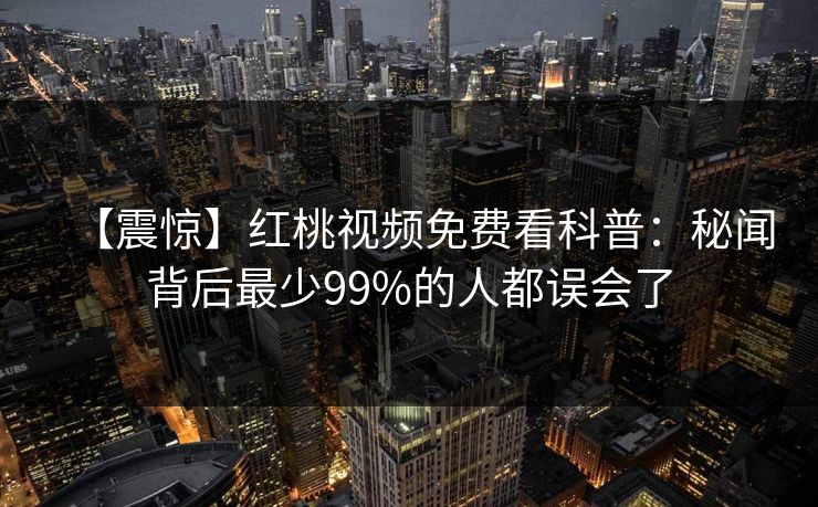【震惊】红桃视频免费看科普：秘闻背后最少99%的人都误会了