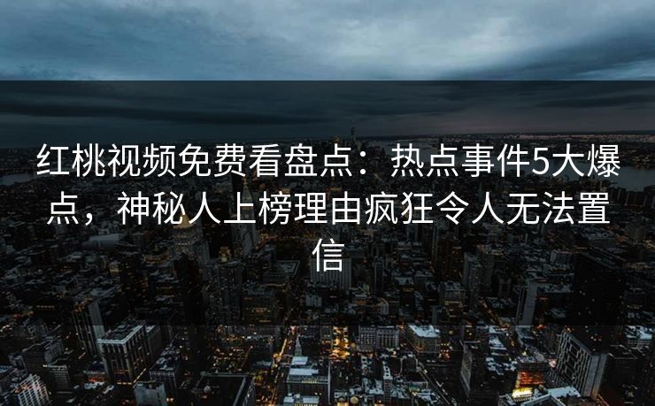 红桃视频免费看盘点：热点事件5大爆点，神秘人上榜理由疯狂令人无法置信