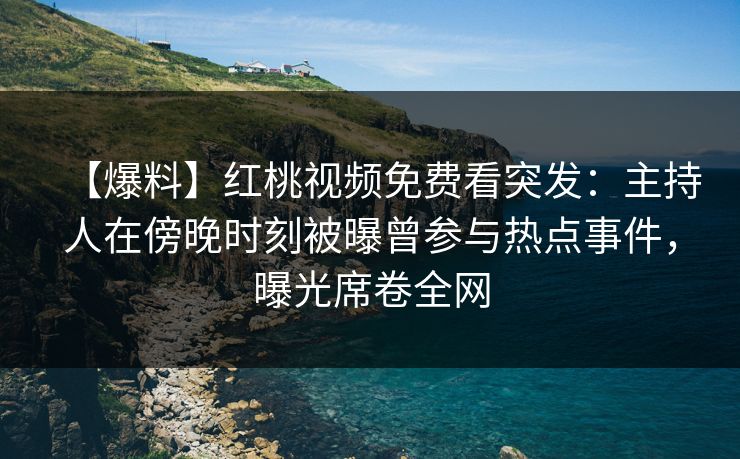 【爆料】红桃视频免费看突发：主持人在傍晚时刻被曝曾参与热点事件，曝光席卷全网