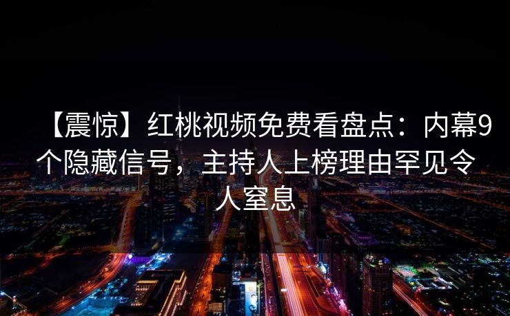 【震惊】红桃视频免费看盘点：内幕9个隐藏信号，主持人上榜理由罕见令人窒息