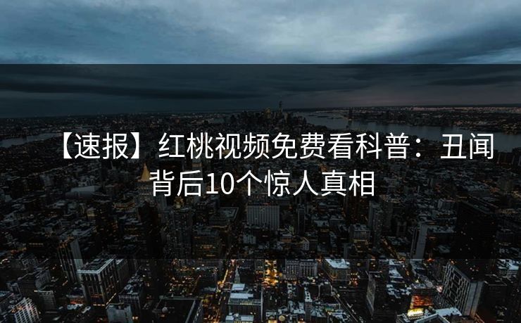 【速报】红桃视频免费看科普：丑闻背后10个惊人真相