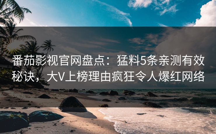 番茄影视官网盘点：猛料5条亲测有效秘诀，大V上榜理由疯狂令人爆红网络