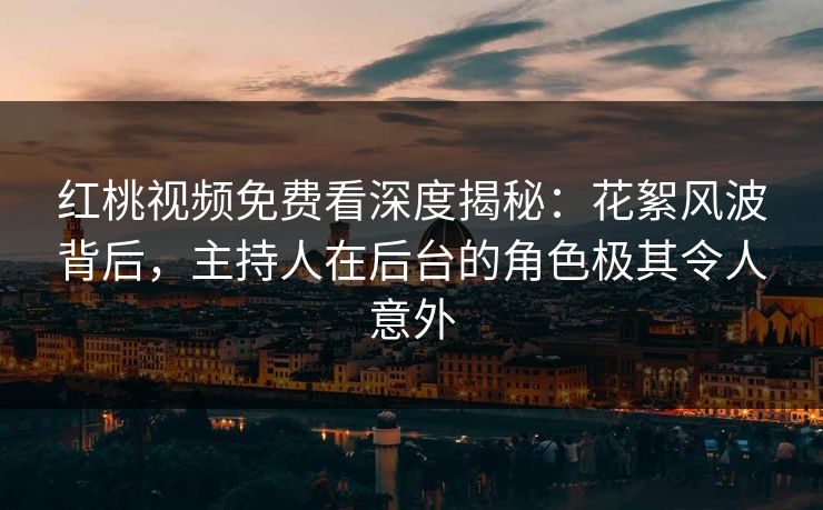 红桃视频免费看深度揭秘：花絮风波背后，主持人在后台的角色极其令人意外