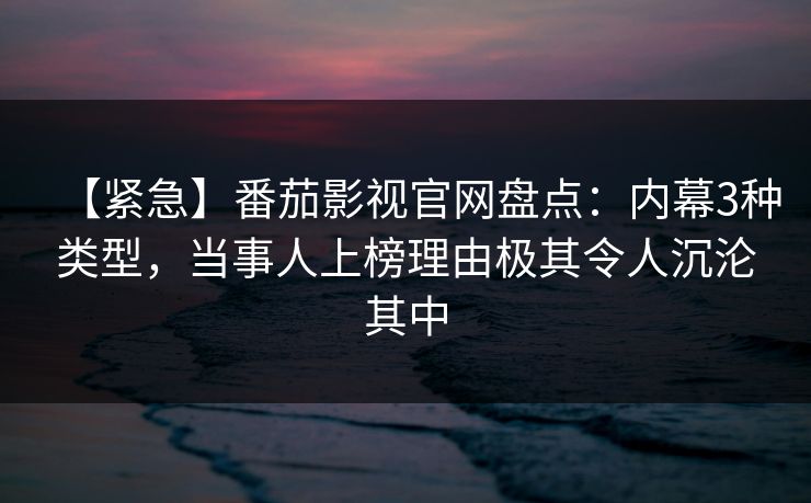 【紧急】番茄影视官网盘点：内幕3种类型，当事人上榜理由极其令人沉沦其中