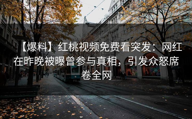 【爆料】红桃视频免费看突发：网红在昨晚被曝曾参与真相，引发众怒席卷全网