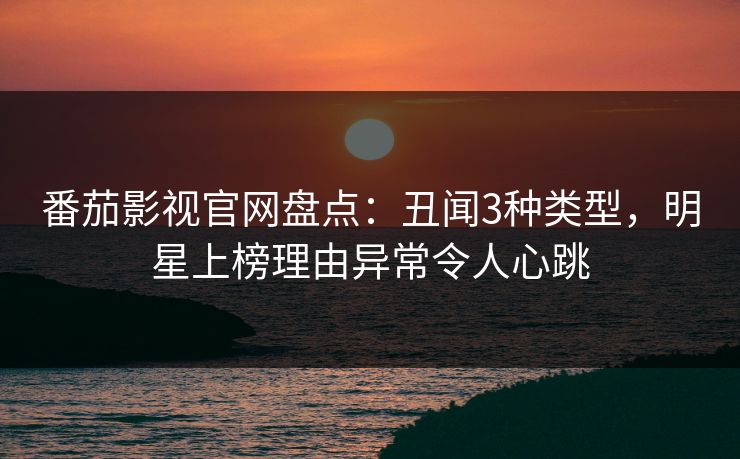 番茄影视官网盘点：丑闻3种类型，明星上榜理由异常令人心跳