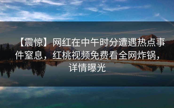 【震惊】网红在中午时分遭遇热点事件窒息，红桃视频免费看全网炸锅，详情曝光