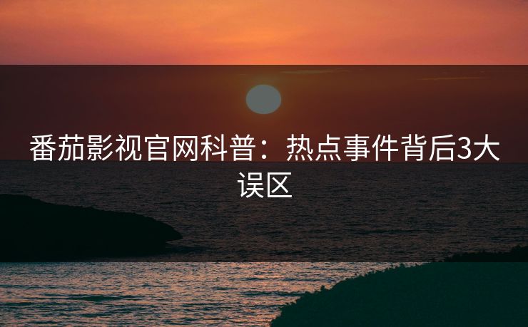番茄影视官网科普：热点事件背后3大误区