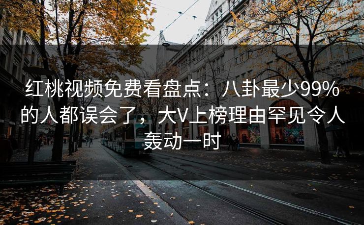 红桃视频免费看盘点：八卦最少99%的人都误会了，大V上榜理由罕见令人轰动一时