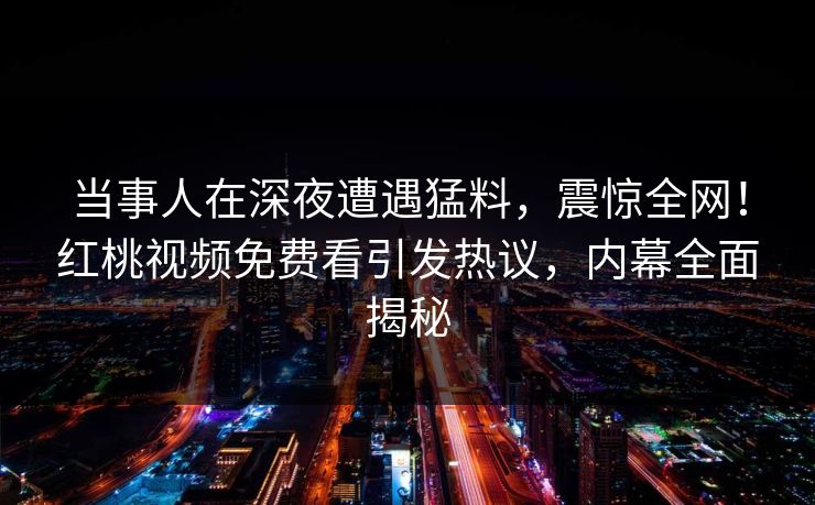 当事人在深夜遭遇猛料，震惊全网！红桃视频免费看引发热议，内幕全面揭秘