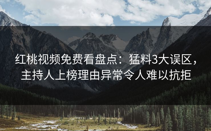 红桃视频免费看盘点：猛料3大误区，主持人上榜理由异常令人难以抗拒