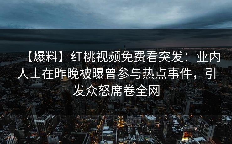 【爆料】红桃视频免费看突发：业内人士在昨晚被曝曾参与热点事件，引发众怒席卷全网