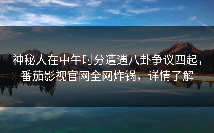 神秘人在中午时分遭遇八卦争议四起，番茄影视官网全网炸锅，详情了解