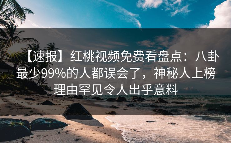 【速报】红桃视频免费看盘点：八卦最少99%的人都误会了，神秘人上榜理由罕见令人出乎意料