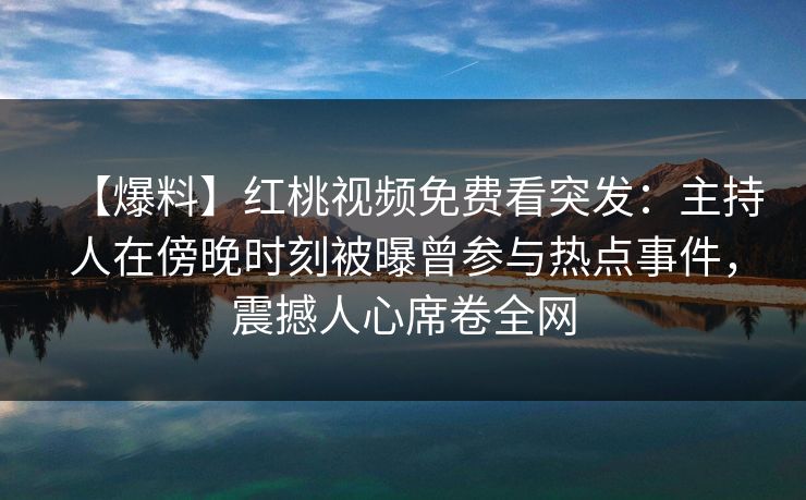 【爆料】红桃视频免费看突发：主持人在傍晚时刻被曝曾参与热点事件，震撼人心席卷全网