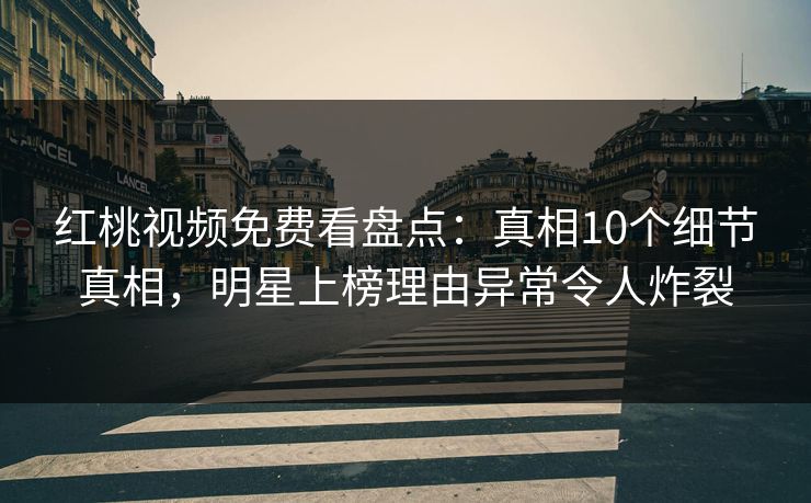 红桃视频免费看盘点：真相10个细节真相，明星上榜理由异常令人炸裂