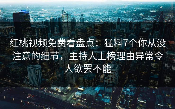 红桃视频免费看盘点：猛料7个你从没注意的细节，主持人上榜理由异常令人欲罢不能