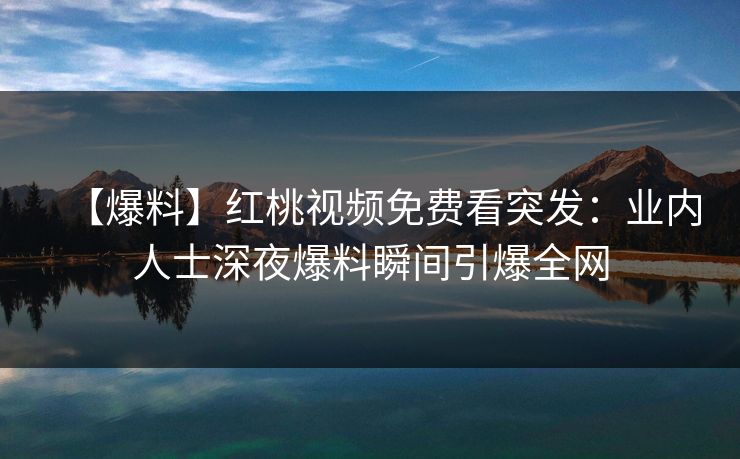 【爆料】红桃视频免费看突发：业内人士深夜爆料瞬间引爆全网