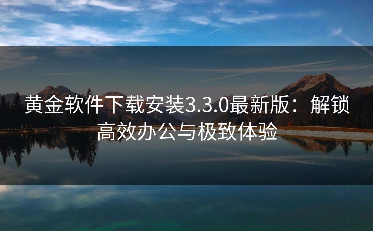 黄金软件下载安装3.3.0最新版：解锁高效办公与极致体验
