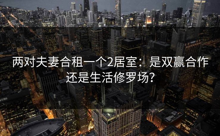 两对夫妻合租一个2居室：是双赢合作还是生活修罗场？