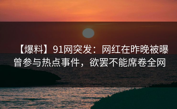 【爆料】91网突发：网红在昨晚被曝曾参与热点事件，欲罢不能席卷全网