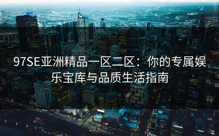 97SE亚洲精品一区二区：你的专属娱乐宝库与品质生活指南