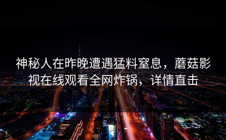 神秘人在昨晚遭遇猛料窒息，蘑菇影视在线观看全网炸锅，详情直击