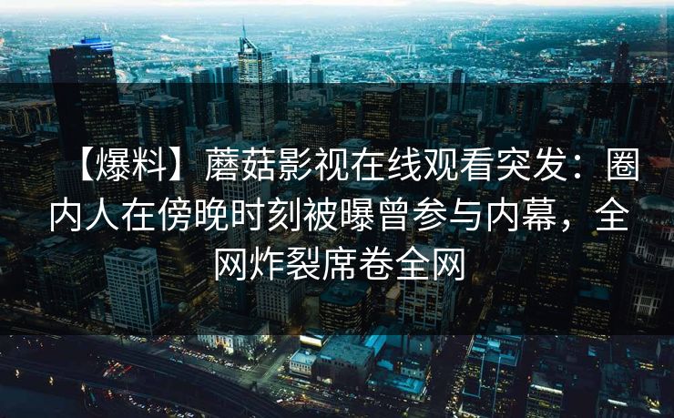 【爆料】蘑菇影视在线观看突发：圈内人在傍晚时刻被曝曾参与内幕，全网炸裂席卷全网