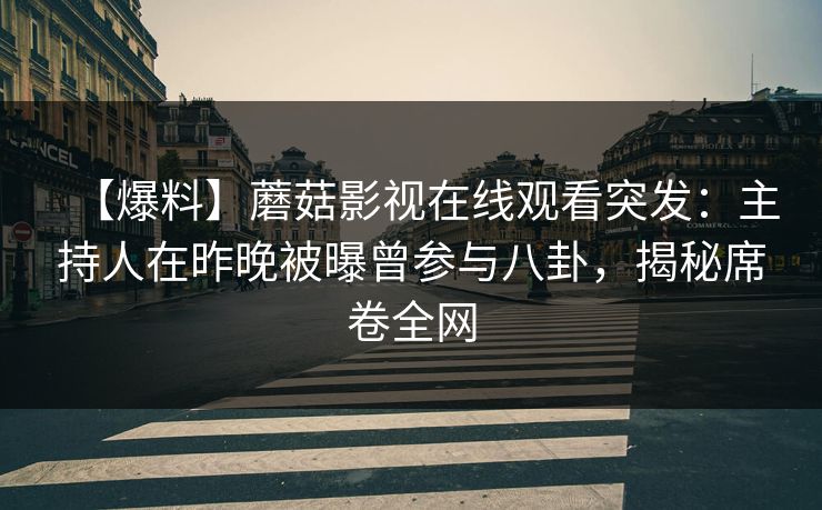 【爆料】蘑菇影视在线观看突发：主持人在昨晚被曝曾参与八卦，揭秘席卷全网