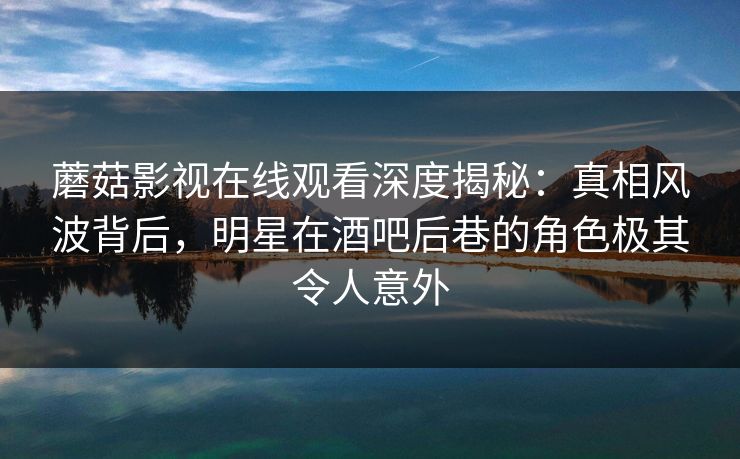 蘑菇影视在线观看深度揭秘：真相风波背后，明星在酒吧后巷的角色极其令人意外