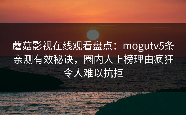 蘑菇影视在线观看盘点：mogutv5条亲测有效秘诀，圈内人上榜理由疯狂令人难以抗拒