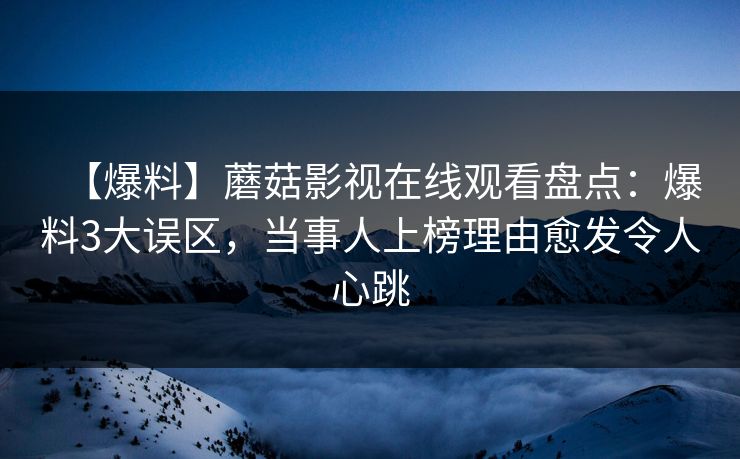 【爆料】蘑菇影视在线观看盘点：爆料3大误区，当事人上榜理由愈发令人心跳