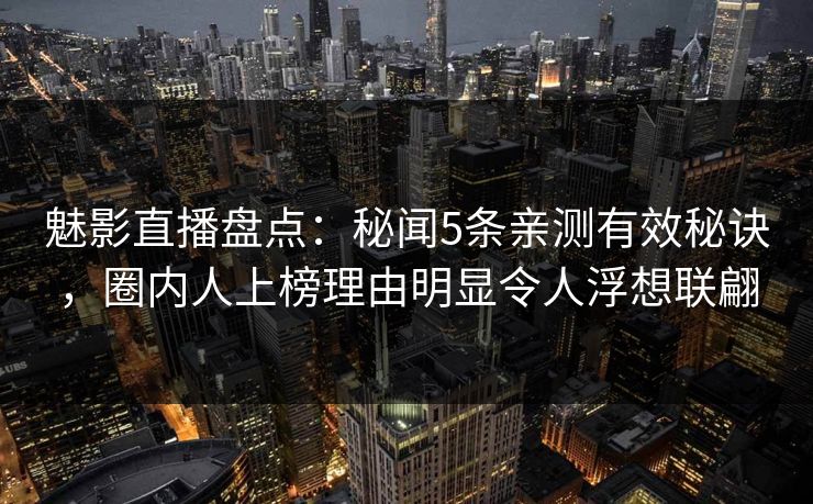魅影直播盘点:秘闻5条亲测有效秘诀,圈内人上榜理由明显令人浮想联翩 魅影直播盘点:秘闻5条亲测有效秘诀,圈内人上榜理由明显令人浮想联翩