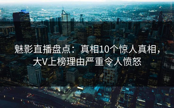 魅影直播盘点:真相10个惊人真相,大V上榜理由严重令人愤怒 魅影直播盘点:真相10个惊人真相,大V上榜理由严重令人愤怒