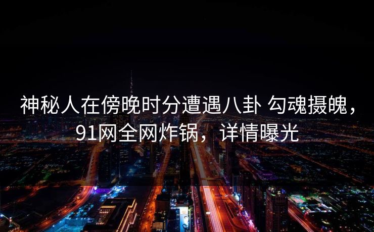神秘人在傍晚时分遭遇八卦 勾魂摄魄,91网全网炸锅,详情曝光 神秘人在傍晚时分遭遇八卦 勾魂摄魄,91网全网炸锅,详情曝光