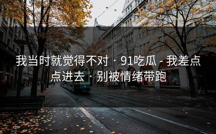 我当时就觉得不对 · 91吃瓜 - 我差点点进去 · 别被情绪带跑