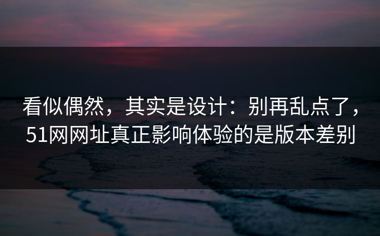 看似偶然，其实是设计：别再乱点了，51网网址真正影响体验的是版本差别