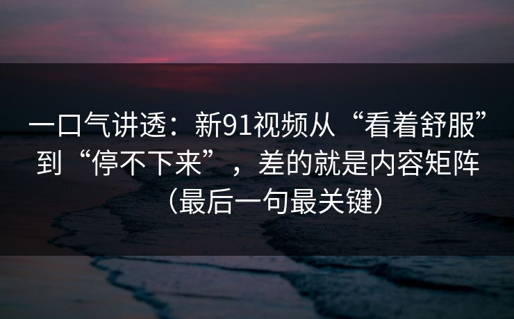 一口气讲透:新91视频从“看着舒服”到“停不下来”,差的就是内容矩阵(最后一句最关键) 一口气讲透:新91视频从“看着舒服”到“停不下来”,差的就是内容矩阵(最后一句最关键)