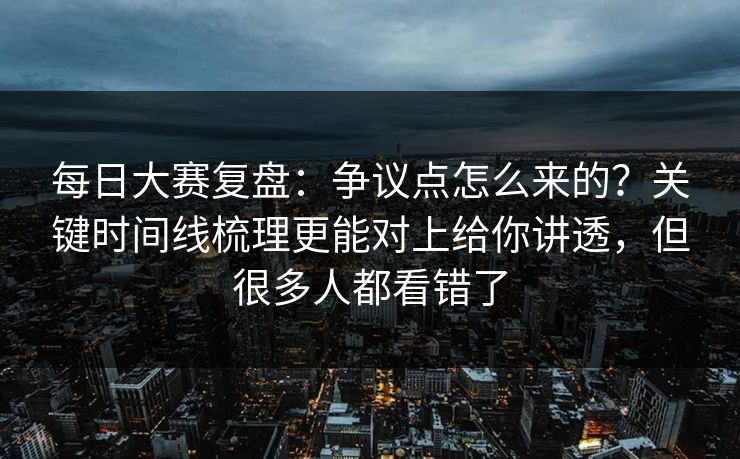每日大赛复盘：争议点怎么来的？关键时间线梳理更能对上给你讲透，但很多人都看错了