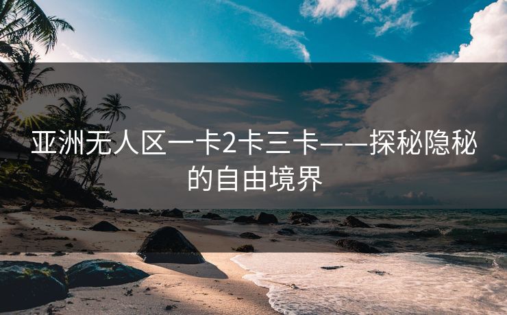 亚洲无人区一卡2卡三卡——探秘隐秘的自由境界