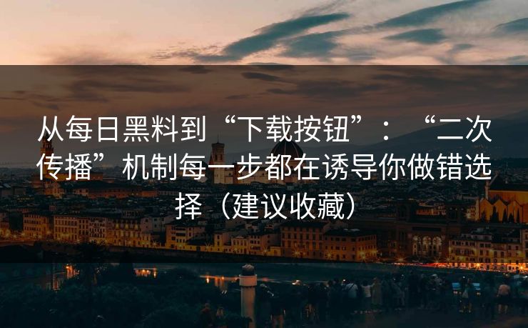 从每日黑料到“下载按钮”：“二次传播”机制每一步都在诱导你做错选择（建议收藏）